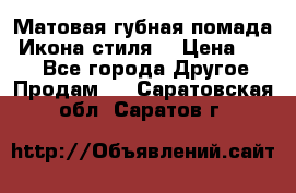 Матовая губная помада “Икона стиля“ › Цена ­ 499 - Все города Другое » Продам   . Саратовская обл.,Саратов г.